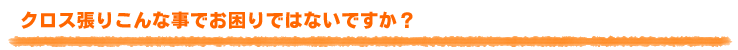 クロス張りこんな事でお困りではないですか?